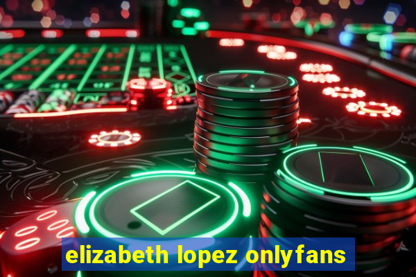 elizabeth lopez onlyfans