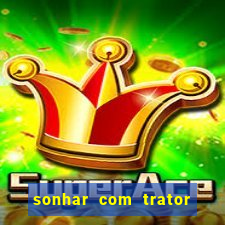 sonhar com trator jogo do bicho