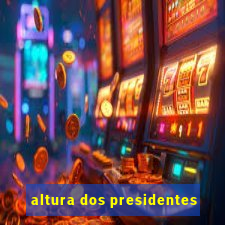 altura dos presidentes