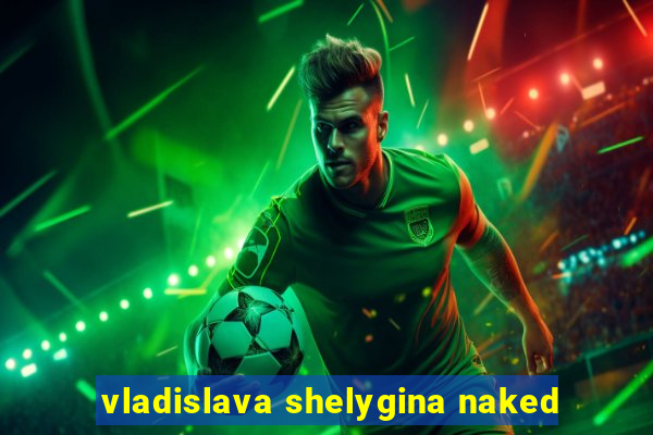 vladislava shelygina naked