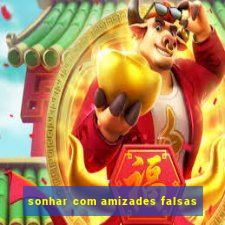 sonhar com amizades falsas